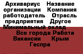 Архивариус › Название организации ­ Компания-работодатель › Отрасль предприятия ­ Другое › Минимальный оклад ­ 18 000 - Все города Работа » Вакансии   . Крым,Гаспра